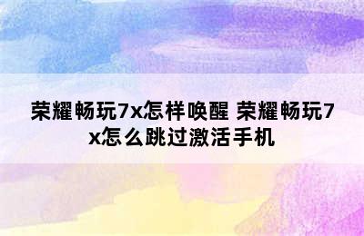 荣耀畅玩7x怎样唤醒 荣耀畅玩7x怎么跳过激活手机